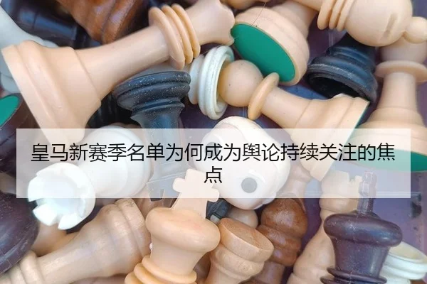 皇马新赛季名单为何成为舆论持续关注的焦点